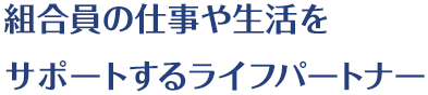 組合員の仕事や生活をサポートするライフパートナー