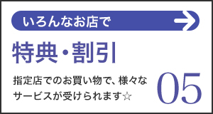 特典・割引。指定店でのお買い物で様々なサービスが受けられます。